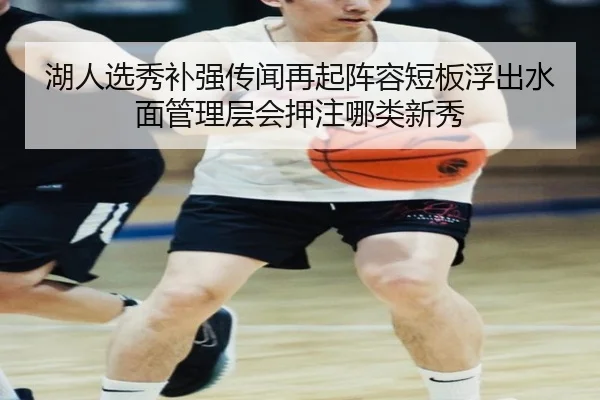 湖人选秀补强传闻再起阵容短板浮出水面管理层会押注哪类新秀